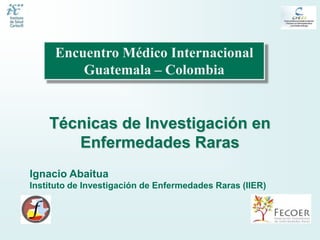 Encuentro Médico Internacional
         Guatemala – Colombia


    Técnicas de Investigación en
       Enfermedades Raras
Ignacio Abaitua
Instituto de Investigación de Enfermedades Raras (IIER)
 