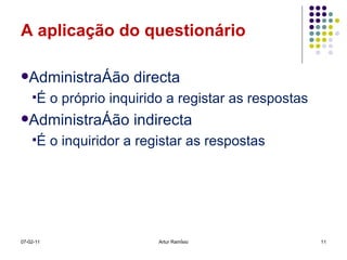 A aplicação do questionário Administração directa É o próprio inquirido a registar as respostas Administração indirecta É o inquiridor a registar as respostas 07-02-11 Artur Ramísio 