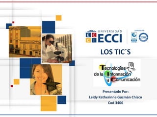 LOS TIC´S
Presentado Por:
Leidy Katherinne Guzmán Chisco
Cod 3406
 