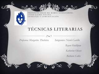 I N S T I T U T O H I J A S D E M A R Í A A U X I L I A D O R A
L I C E O L A U R A V I C U Ñ A
L E N G U A J E Y C O M U N I C A C I Ó N
TÉCNICAS LITERARIAS
Profesora: Margarita Pincheira Integrantes: Nicole Castillo
Rayen Huillipan
Katherine Olesen
Barbara Calles
 