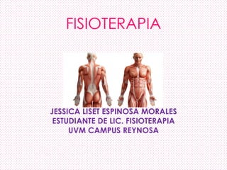 FISIOTERAPIA
JESSICA LISET ESPINOSA MORALES
ESTUDIANTE DE LIC. FISIOTERAPIA
UVM CAMPUS REYNOSA
 