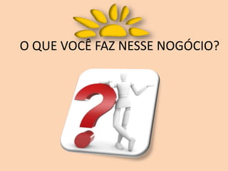 O QUE VOCÊ FAZ NESSE NOGÓCIO?
 
