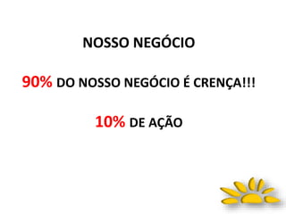 NOSSO NEGÓCIO
90% DO NOSSO NEGÓCIO É CRENÇA!!!
10% DE AÇÃO
 
