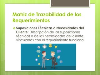 Matriz de Trazabilidad de los
Requerimientos
 Suposiciones Técnicas o Necesidades del
Cliente: Descripción de las suposiciones
técnicas o de las necesidades del cliente
vinculadas con el requerimiento funcional.
7
 