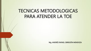 TECNICAS METODOLOGICAS
PARA ATENDER LA TOE
Mg. ANDRÉS RAFAEL OBREGÓN MENDOZA
 