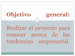 Objetivo       general:

Realizar el proyecto para
conocer acerca de las
tendencias empresarial.
 