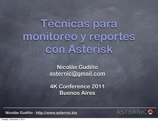 Técnicas para
                      monitoreo y reportes
                         con Asterisk
                               Nicolás Gudiño
                            asternic@gmail.com

                            4K Conference 2011
                               Buenos Aires


    Nicolás Gudiño - http://www.asternic.biz
Tuesday, December 6, 2011
 