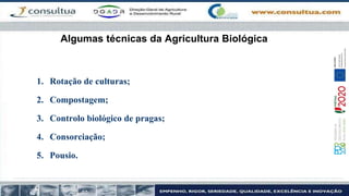 Algumas técnicas da Agricultura Biológica
1. Rotação de culturas;
2. Compostagem;
3. Controlo biológico de pragas;
4. Consorciação;
5. Pousio.
 
