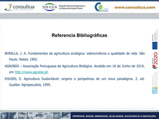 Referencia Bibliográficas
BONILLA, J. A. Fundamentos da agricultura ecológica: sobrevivência e qualidade de vida. São
Paulo: Nobel, 1992.
AGROBIO – Associação Portuguesa de Agricultura Biológica. Acedido em 16 de Junho de 2019,
em http://www.agrobio.pt.
EHLERS, E. Agricultura Sustentável: origens e perspetivas de um novo paradigma. 2. ed.
Guaíba: Agropecuária, 1999.
 