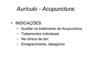 Aurículo - Acupunctura:
• INDICAÇÕES:
– Auxiliar no tratamento da Acupunctura
– Tratamentos individuais
– Na clínica de dor;
– Emagrecimento, tabagismo
 
