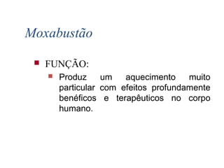  FUNÇÃO:
 Produz um aquecimento muito
particular com efeitos profundamente
benéficos e terapêuticos no corpo
humano.
Moxabustão
 