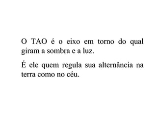O TAO é o eixo em torno do qualO TAO é o eixo em torno do qual
giram a sombra e a luz.giram a sombra e a luz.
É ele quem regula sua alternância naÉ ele quem regula sua alternância na
terra como no céu.terra como no céu.
 