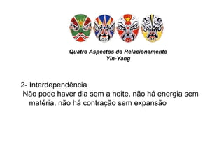 Quatro Aspectos do Relacionamento
Yin-Yang
2- Interdependência
Não pode haver dia sem a noite, não há energia sem
matéria, não há contração sem expansão
 