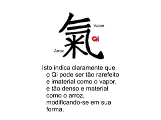 Isto indica claramente que
o Qi pode ser tão rarefeito
e imaterial como o vapor,
e tão denso e material
como o arroz,
modificando-se em sua
forma.
Arroz
Vapor
 