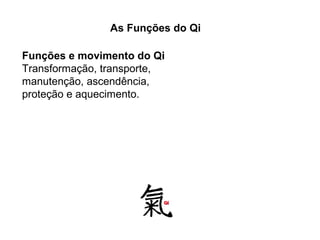 As Funções do Qi
Funções e movimento do Qi
Transformação, transporte,
manutenção, ascendência,
proteção e aquecimento.
 