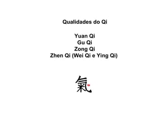 Qualidades do Qi
Yuan Qi
Gu Qi
Zong Qi
Zhen Qi (Wei Qi e Ying Qi)
 