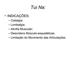 Tui Na:
• INDICAÇÕES:
– Ciatalgia;
– Lombalgia;
– Atrofia Muscular;
– Desordens Músculo-esqueléticas;
– Limitação do Movimento das Articulações.
 