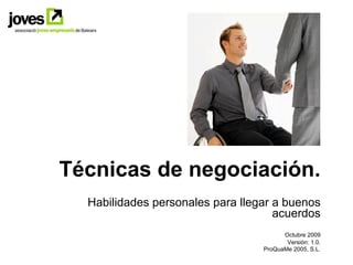 Técnicas de negociación.
  Habilidades personales para llegar a buenos
                                     acuerdos
                                        Octubre 2009
                                         Versión: 1.0.
                                  ProQuaMe 2005, S.L.
 