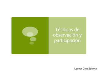 Técnicas de
observación y
participación
Leonor Cruz Zubieta
 