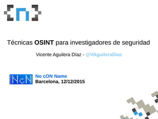 WhoamI
Técnicas OSINT para investigadores de seguridad
Vicente Aguilera Díaz - @VAguileraDiaz
No cON Name
Barcelona, 12/12/2015
 