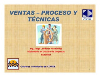 VENTAS – PROCESO Y
    TÉCNICAS




          Ing. Jorge Landerer Hernández
        Diplomado en Gestión de Empresas
                     Expositor



  Gestores Voluntarios de COFIDE
                                           1
 