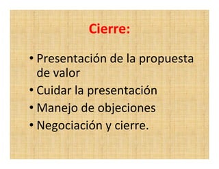 Cierre:
• Presentación de la propuesta
  de valor
• Cuidar la presentación
• Manejo de objeciones
• Negociación y cierre.
 