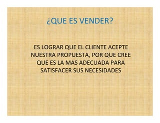 ¿QUE ES VENDER?

 ES LOGRAR QUE EL CLIENTE ACEPTE
NUESTRA PROPUESTA, POR QUE CREE
  QUE ES LA MAS ADECUADA PARA
   SATISFACER SUS NECESIDADES
 
