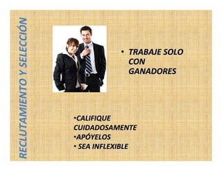 RECLUTAMIENTO Y SELECCIÓN

                                       • TRABAJE SOLO
                                         CON
                                         GANADORES




                            •CALIFIQUE
                            CUIDADOSAMENTE
                            •APÓYELOS
                            • SEA INFLEXIBLE
 