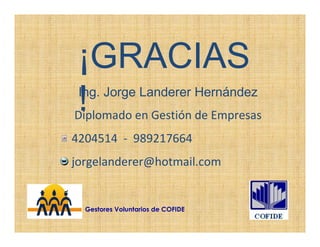 ¡GRACIAS
 !
 Ing. Jorge Landerer Hernández
Diplomado en Gestión de Empresas
4204514 - 989217664
jorgelanderer@hotmail.com


  Gestores Voluntarios de COFIDE
 