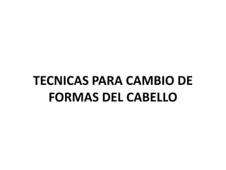 TECNICAS PARA CAMBIO DE
  FORMAS DEL CABELLO
 