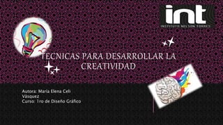 TECNICAS PARA DESARROLLAR LA
CREATIVIDAD
Autora: María Elena Celi
Vásquez
Curso: 1ro de Diseño Gráfico
 