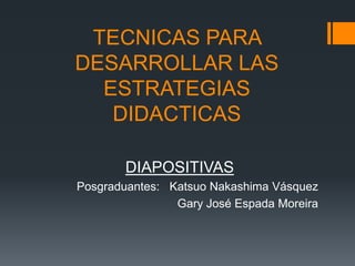 TECNICAS PARA
DESARROLLAR LAS
ESTRATEGIAS
DIDACTICAS
DIAPOSITIVAS
Posgraduantes: Katsuo Nakashima Vásquez
Gary José Espada Moreira
 