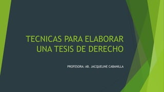 TECNICAS PARA ELABORAR
UNA TESIS DE DERECHO
PROFESORA: AB. JACQUELINE CABANILLA
 