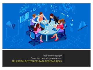 Trabajo en equipo
Con salas de trabajo en teams
APLICACIÓN DE TECNICAS PARA GENERAR IDEAS
 