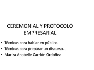 CEREMONIAL Y PROTOCOLO
EMPRESARIAL
• Técnicas para hablar en público.
• Técnicas para preparar un discurso.
• Mariza Anabelle Carrión Ordoñez
 