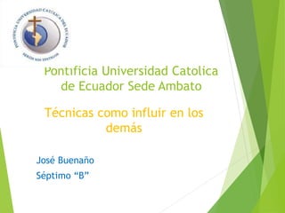 Pontificia Universidad Catolica 
de Ecuador Sede Ambato 
Técnicas como influir en los 
demás 
José Buenaño 
Séptimo “B” 
 