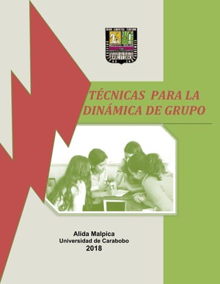  
 
 
   
 
 
 
 
 
 
 
 
 
 
 
 
 
 
 
 
 
 
 
   
TÉCNICAS  PARA LA  
DINÁMICA DE GRUPO
Alida Malpica
Universidad de Carabobo
2018
 