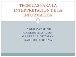 TECNICAS PARA LA
INTERPRETACION DE LA
    INFORMACION


     PABLO PAZMIÑO
    CARLOS ALARCON
   GABRIELA GUZMAN
    GABRIEL MOLINA
 