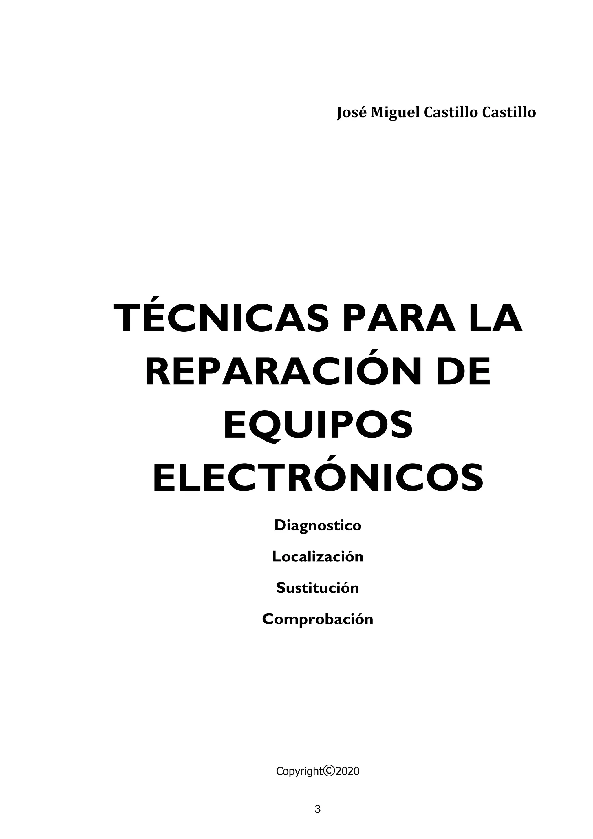 3
José Miguel Castillo Castillo
TÉCNICAS PARA LA
REPARACIÓN DE
EQUIPOS
ELECTRÓNICOS
Diagnostico
Localización
Sustitución
Comprobación
Copyright©2020
 