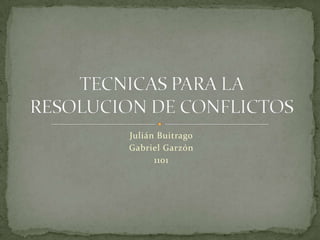 Julián Buitrago Gabriel Garzón 1101 TECNICAS PARA LA RESOLUCION DE CONFLICTOS 
