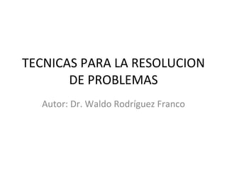 TECNICAS PARA LA RESOLUCION DE PROBLEMAS Autor: Dr. Waldo Rodríguez Franco 