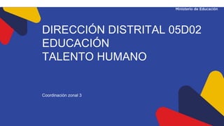 DIRECCIÓN DISTRITAL 05D02
EDUCACIÓN
TALENTO HUMANO
Coordinación zonal 3
 