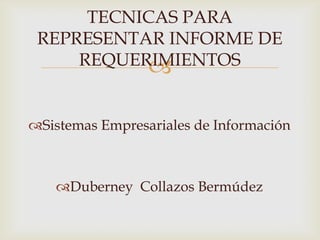 TECNICAS PARA
 REPRESENTAR INFORME DE
     REQUERIMIENTOS
           

Sistemas Empresariales de Información



   Duberney Collazos Bermúdez
 