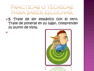 Practicas o técnicas para saber escuchar5. Trate de ser empático con el otro. Trate de ponerse en su lugar, comprender su punto de vista.