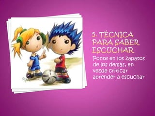 5. Técnica para saber escucharPonte en los zapatos de los demás, en vezde criticar aprender a escuchar