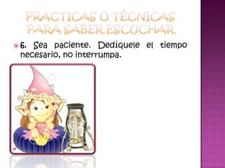 Practicas o técnicas para saber escuchar6. Sea paciente. Dedíquele el tiempo necesario, no interrumpa. 