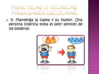Practicas o técnicas para saber escuchar 7. Mantenga la calma y su humor. Una persona colérica toma el peor sentido de las palabras.