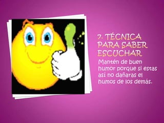 7. Técnica para saber escucharMantén de buen humor porque si estas así no dañaras el humos de los demás.