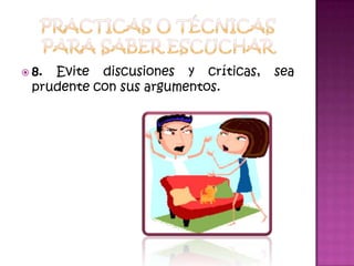 Practicas o técnicas para saber escuchar8. Evite discusiones y críticas, sea prudente con sus argumentos. 