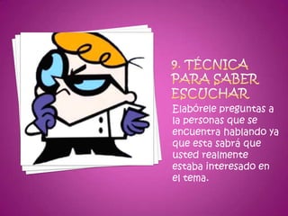 9. Técnica para saber escucharElabórele preguntas a la personas que se encuentra hablando ya que esta sabrá que usted realmente estaba interesado en el tema.